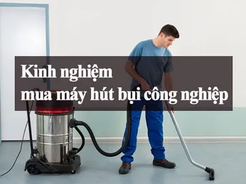 Hướng dẫn chọn máy hút bụi công nghiệp hiệu quả, tiết kiệm cho nhà xưởng và văn phòng