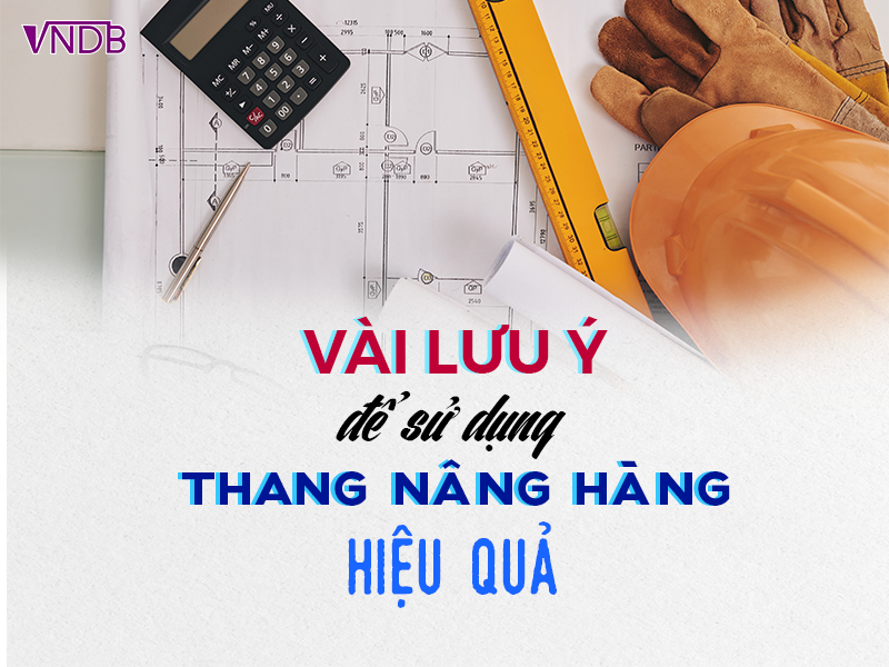 Vài lưu ý để sử dụng Thang Nâng Hàng an toàn và hiệu quả