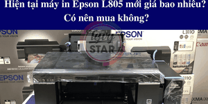 Hiện tại máy in Epson L805 mới giá bao nhiêu? Có nên mua không?