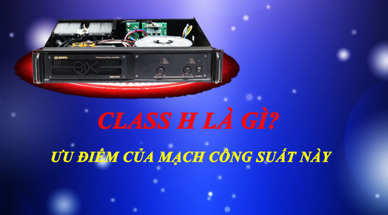 CỤC ĐẨY CLASS H LÀ GÌ ? ƯU ĐIỂM CỦA MẠCH CLASS H