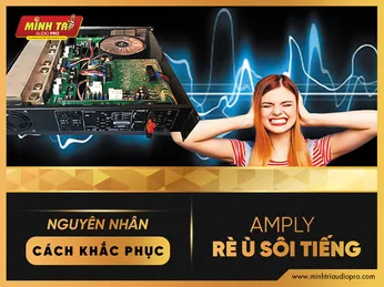 Nguyên nhân và cách khắc phục amply bị rè, ù, sôi tiếng đơn giản nhất